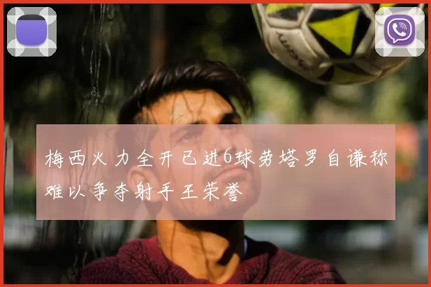 梅西火力全开已进6球劳塔罗自谦称难以争夺射手王荣誉