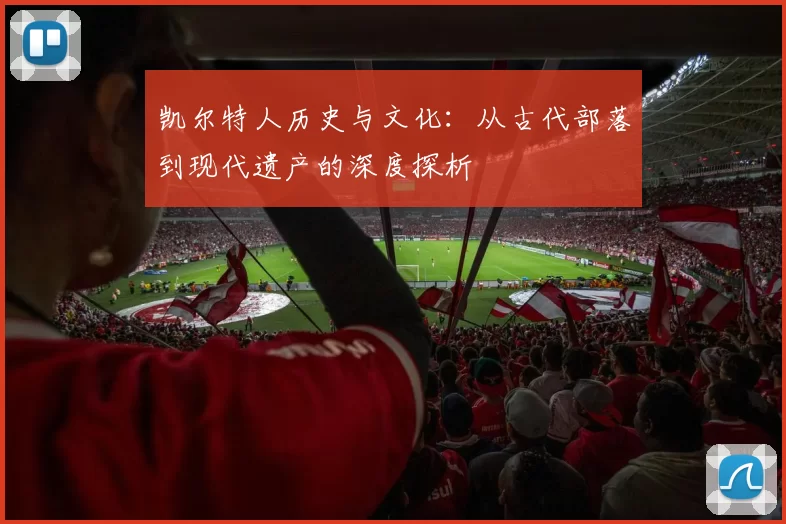 凯尔特人历史与文化:从古代部落到现代遗产的深度探析