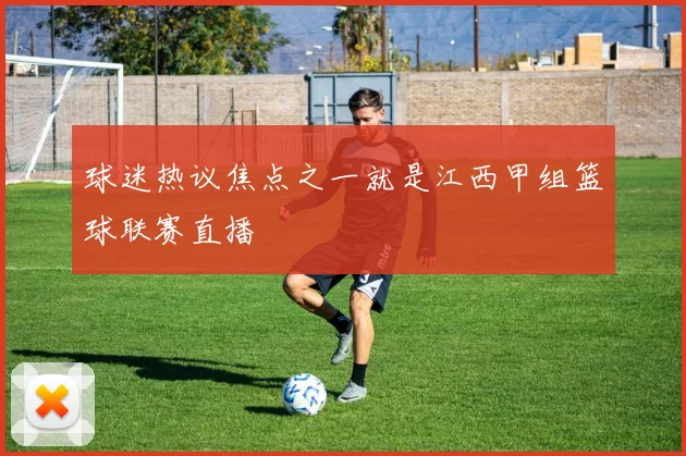 球迷热议焦点之一就是江西甲组篮球联赛直播