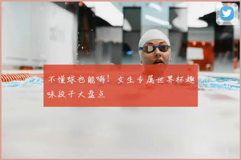 不懂球也能嗨！女生专属世界杯趣味段子大盘点