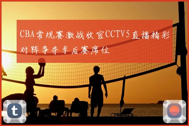 CBA常规赛激战收官CCTV5直播精彩对阵争夺季后赛席位