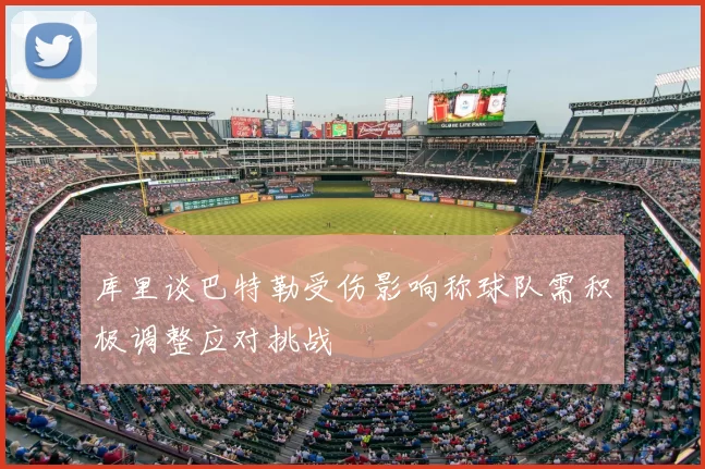 库里谈巴特勒受伤影响称球队需积极调整应对挑战