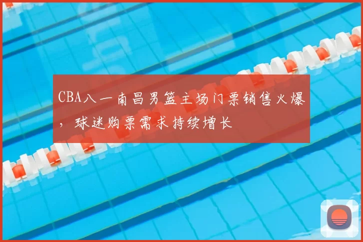 CBA八一南昌男篮主场门票销售火爆,球迷购票需求持续增长