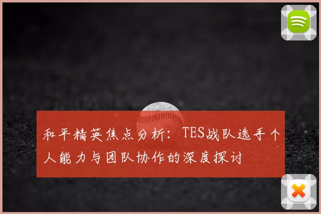 和平精英焦点分析:TES战队选手个人能力与团队协作的深度探讨