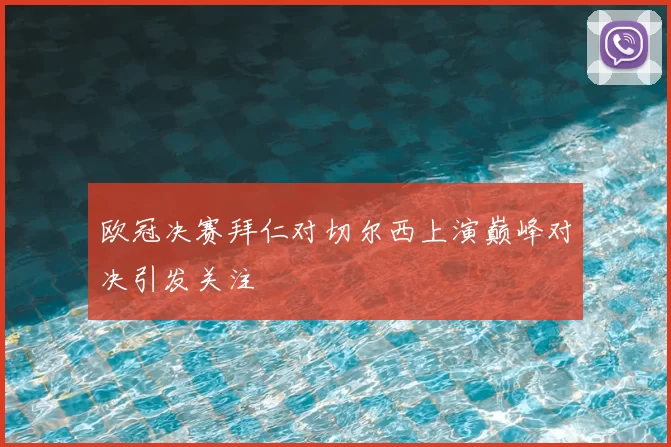欧冠决赛拜仁对切尔西上演巅峰对决引发关注