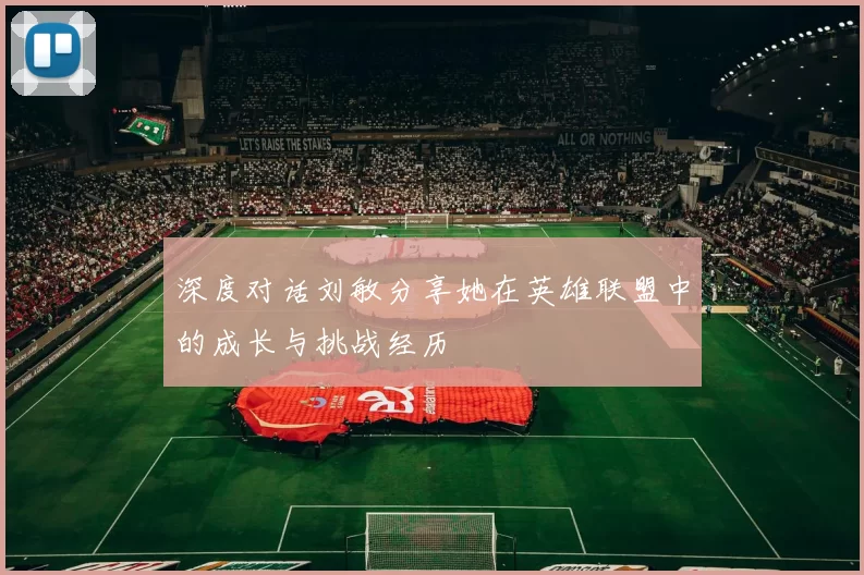 深度对话刘敏分享她在英雄联盟中的成长与挑战经历