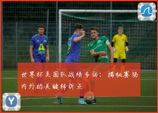 世界杯美国队战绩专访：揭秘赛场内外的关键转折点