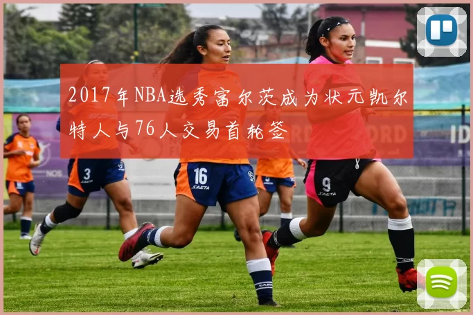 2017年NBA选秀富尔茨成为状元凯尔特人与76人交易首轮签