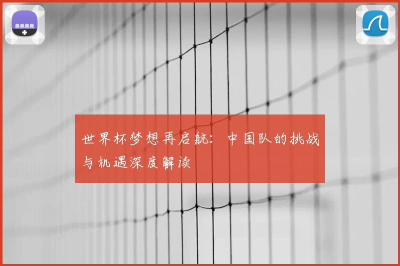 世界杯梦想再启航:中国队的挑战与机遇深度解读