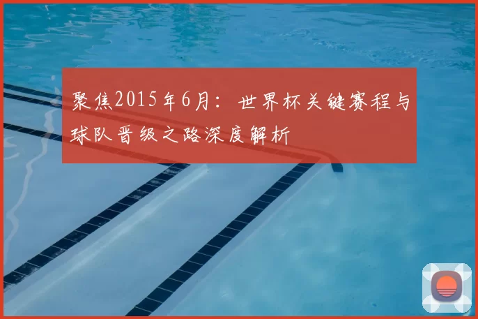 聚焦2015年6月:世界杯关键赛程与球队晋级之路深度解析