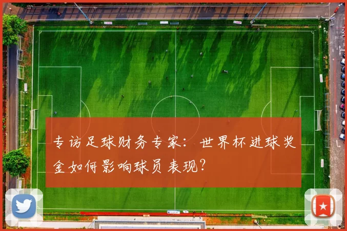 专访足球财务专家:世界杯进球奖金如何影响球员表现?