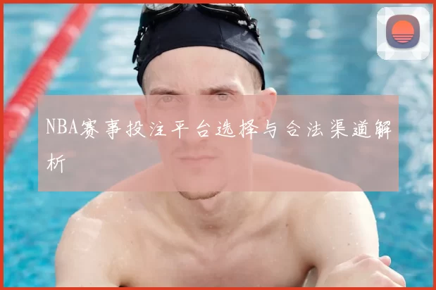 NBA赛事投注平台选择与合法渠道解析