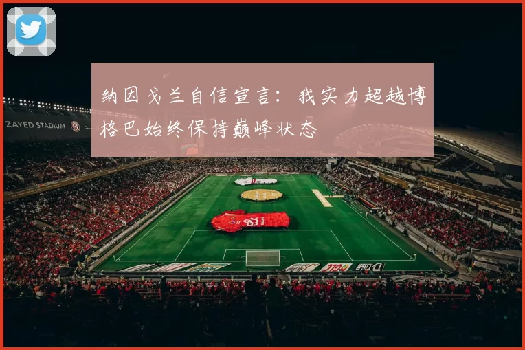纳因戈兰自信宣言：我实力超越博格巴始终保持巅峰状态