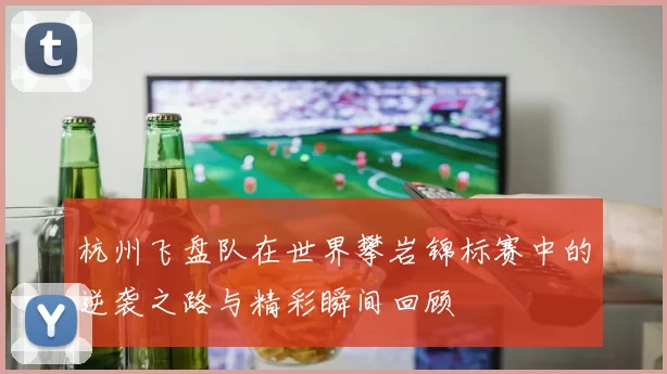 杭州飞盘队在世界攀岩锦标赛中的逆袭之路与精彩瞬间回顾