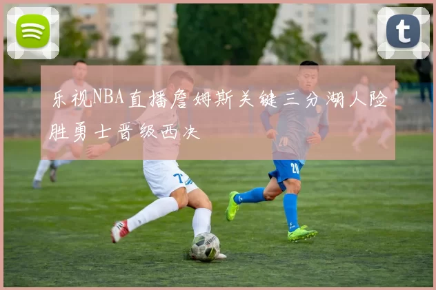 乐视NBA直播詹姆斯关键三分湖人险胜勇士晋级西决