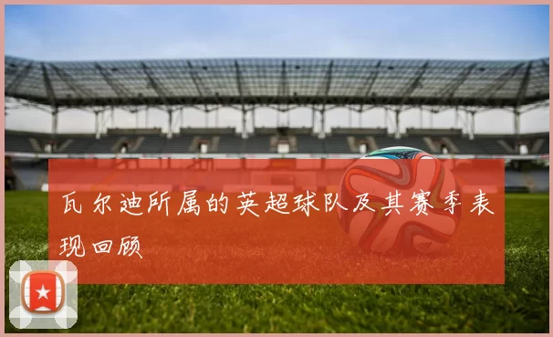 瓦尔迪所属的英超球队及其赛季表现回顾