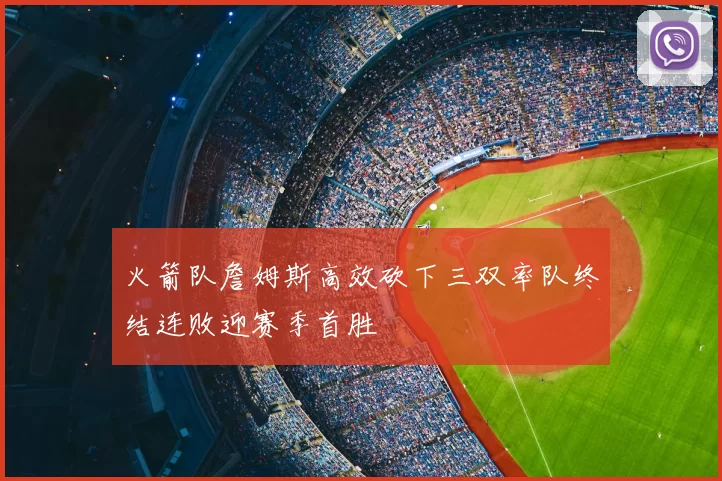 火箭队詹姆斯高效砍下三双率队终结连败迎赛季首胜