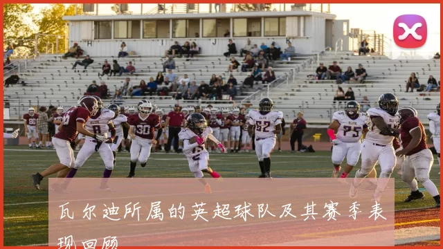 瓦尔迪所属的英超球队及其赛季表现回顾