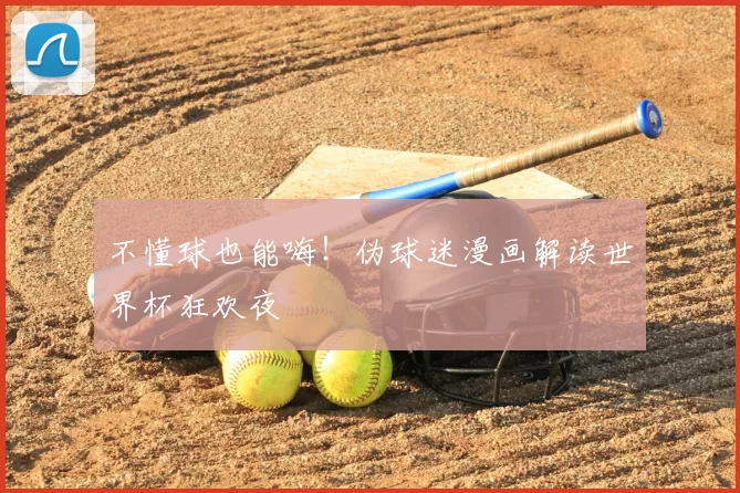 不懂球也能嗨！伪球迷漫画解读世界杯狂欢夜
