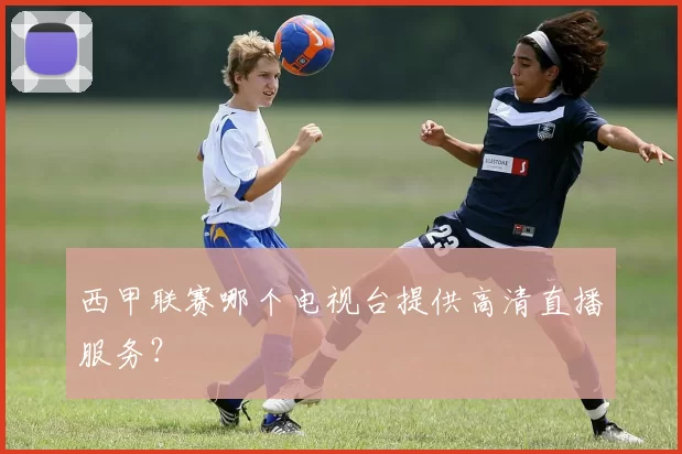 西甲联赛哪个电视台提供高清直播服务?