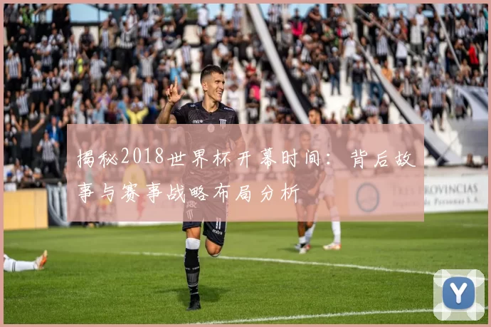 揭秘2018世界杯开幕时间:背后故事与赛事战略布局分析