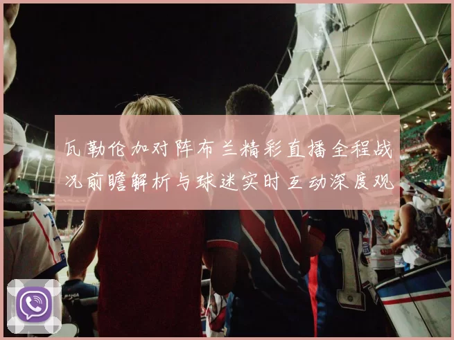 瓦勒伦加对阵布兰精彩直播全程战况前瞻解析与球迷实时互动深度观察