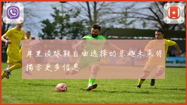 库里谈球鞋自由选择的乐趣未来将揭示更多信息