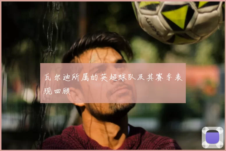 瓦尔迪所属的英超球队及其赛季表现回顾