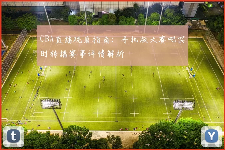 CBA直播观看指南:手机版大赛吧实时转播赛事详情解析