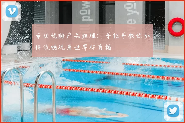 专访优酷产品经理:手把手教你如何流畅观看世界杯直播