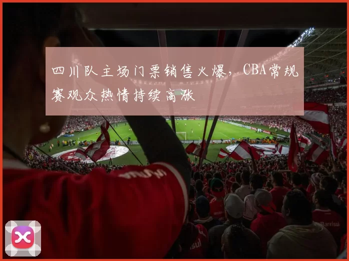 四川队主场门票销售火爆,CBA常规赛观众热情持续高涨