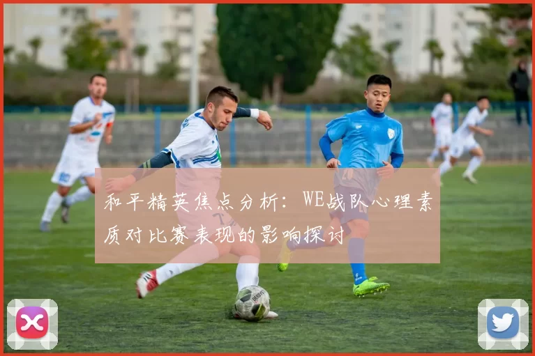 和平精英焦点分析:WE战队心理素质对比赛表现的影响探讨