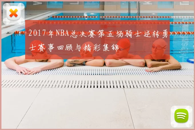 2017年NBA总决赛第五场骑士逆转勇士赛事回顾与精彩集锦