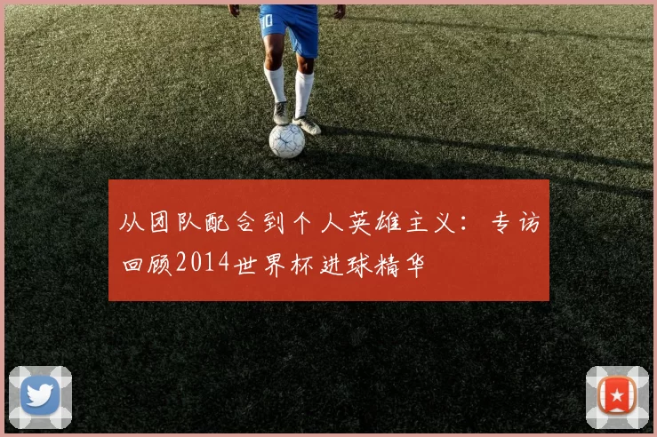 从团队配合到个人英雄主义:专访回顾2014世界杯进球精华