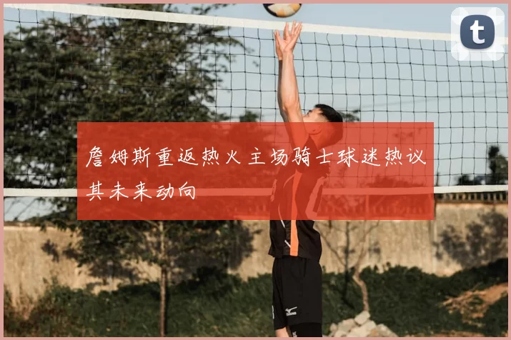 詹姆斯重返热火主场骑士球迷热议其未来动向