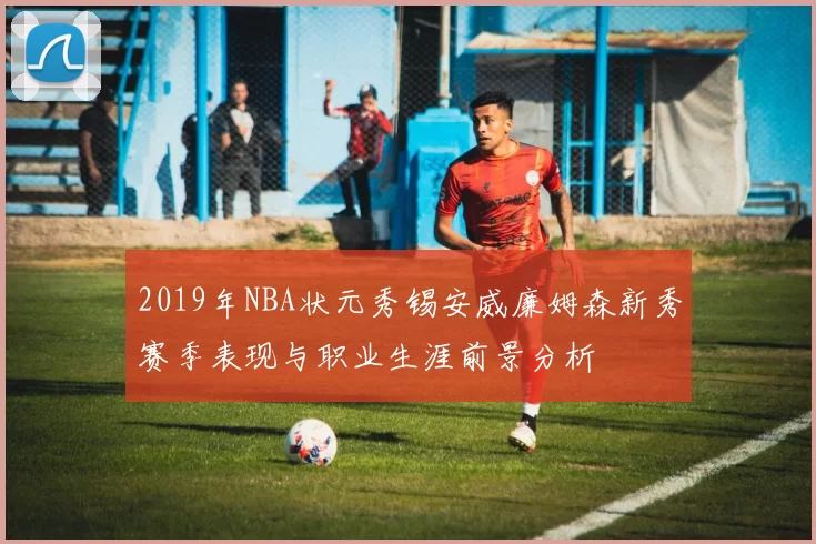 2019年NBA状元秀锡安威廉姆森新秀赛季表现与职业生涯前景分析