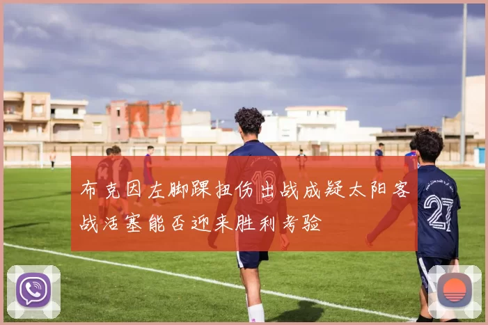 布克因左脚踝扭伤出战成疑太阳客战活塞能否迎来胜利考验