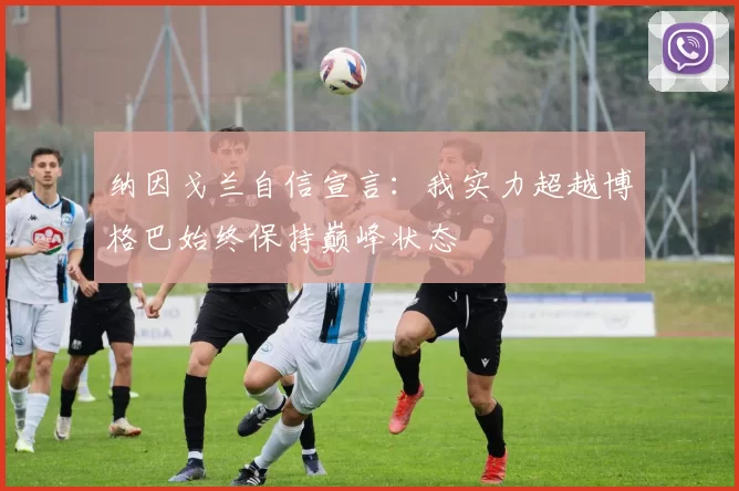 纳因戈兰自信宣言：我实力超越博格巴始终保持巅峰状态