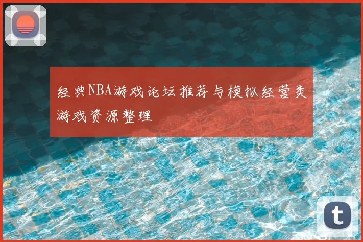 经典NBA游戏论坛推荐与模拟经营类游戏资源整理