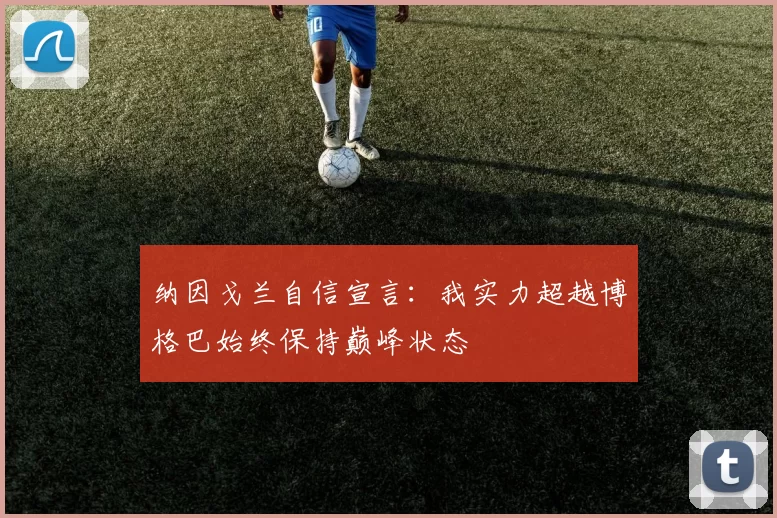 纳因戈兰自信宣言：我实力超越博格巴始终保持巅峰状态