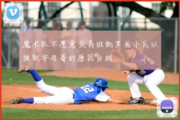 魔术队不愿意交易班凯罗或小瓦以换取字母哥的原因分析