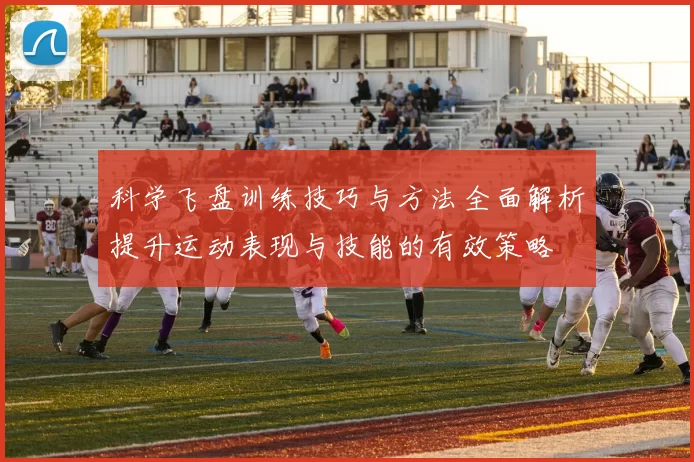 科学飞盘训练技巧与方法全面解析提升运动表现与技能的有效策略