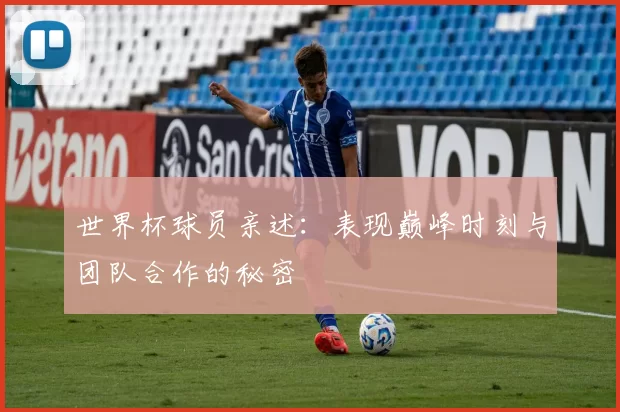 世界杯球员亲述:表现巅峰时刻与团队合作的秘密