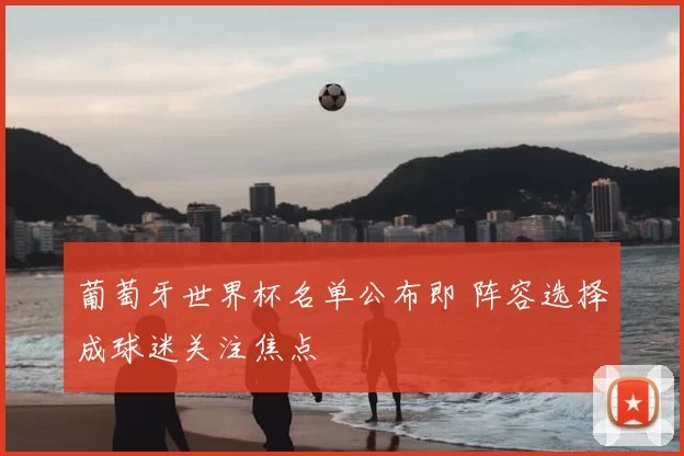 葡萄牙世界杯名单公布即 阵容选择成球迷关注焦点
