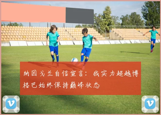 纳因戈兰自信宣言：我实力超越博格巴始终保持巅峰状态