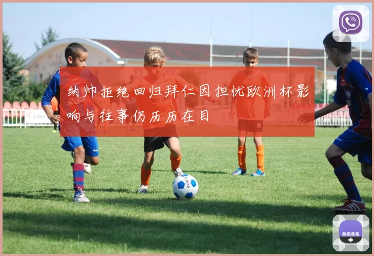 纳帅拒绝回归拜仁因担忧欧洲杯影响与往事仍历历在目