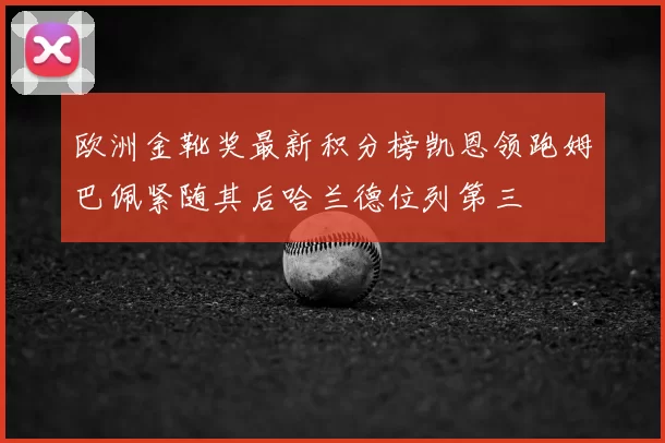 欧洲金靴奖最新积分榜凯恩领跑姆巴佩紧随其后哈兰德位列第三