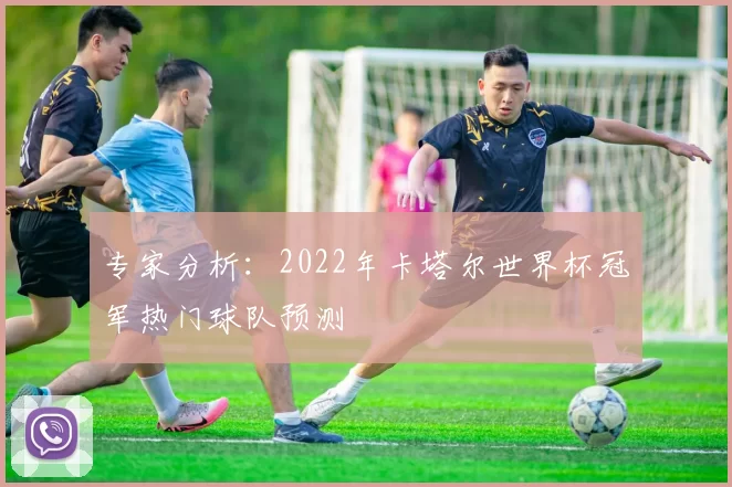 专家分析：2022年卡塔尔世界杯冠军热门球队预测