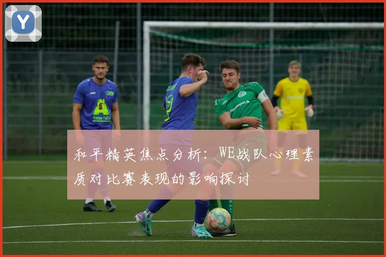 和平精英焦点分析:WE战队心理素质对比赛表现的影响探讨