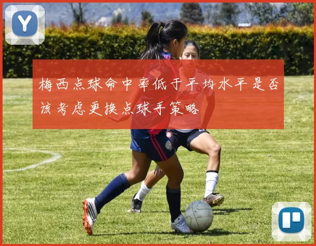 梅西点球命中率低于平均水平是否该考虑更换点球手策略